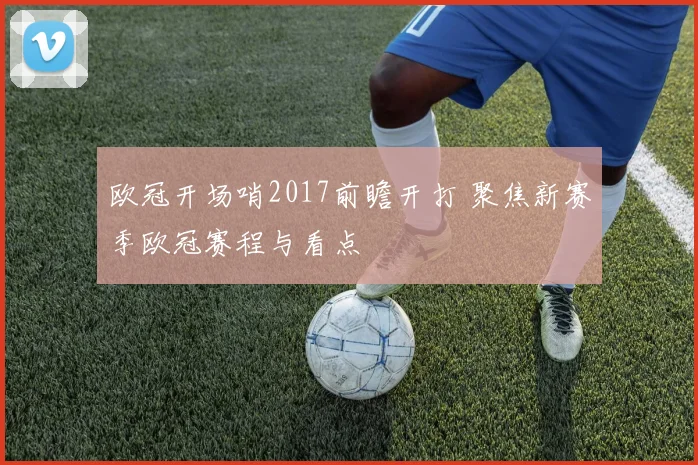 欧冠开场哨2017前瞻开打 聚焦新赛季欧冠赛程与看点
