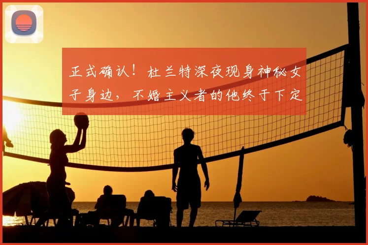 正式确认！杜兰特深夜现身神秘女子身边，不婚主义者的他终于下定决心？_人生_婚姻_1