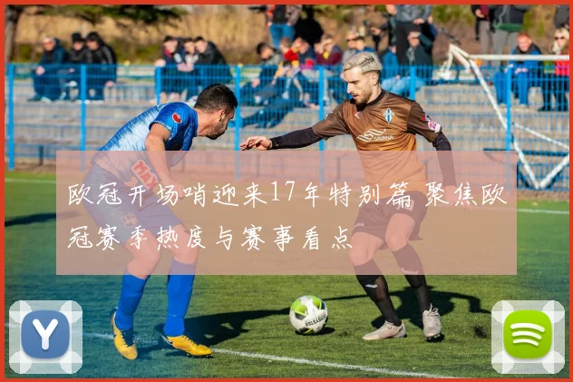 欧冠开场哨迎来17年特别篇 聚焦欧冠赛季热度与赛事看点