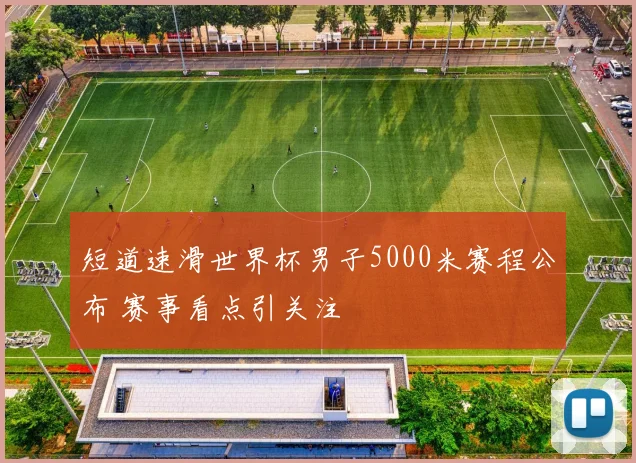 短道速滑世界杯男子5000米赛程公布 赛事看点引关注