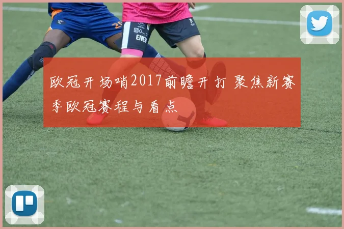 欧冠开场哨2017前瞻开打 聚焦新赛季欧冠赛程与看点