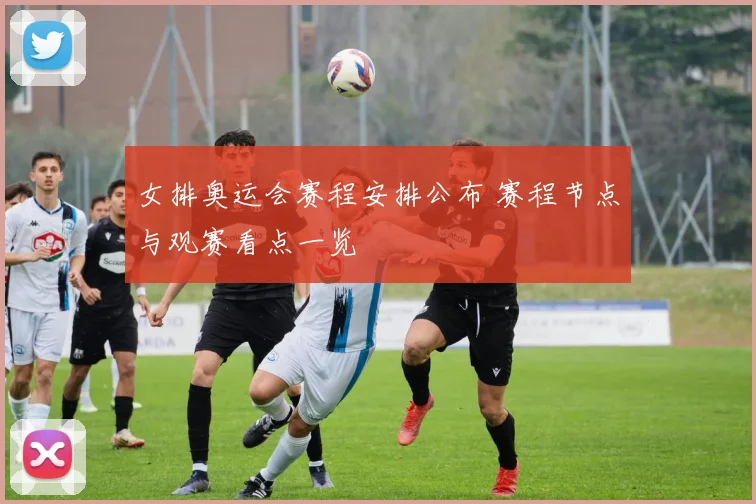 女排奥运会赛程安排公布 赛程节点与观赛看点一览