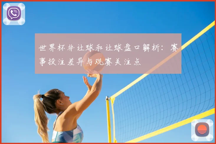 世界杯非让球和让球盘口解析：赛事投注差异与观赛关注点