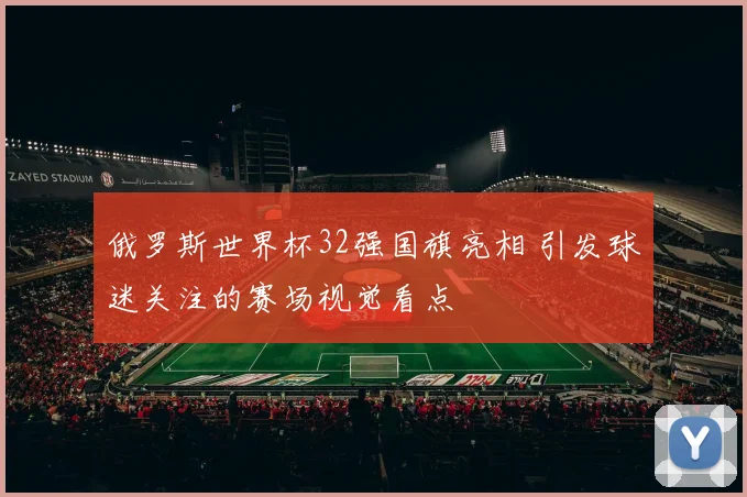 俄罗斯世界杯32强国旗亮相 引发球迷关注的赛场视觉看点