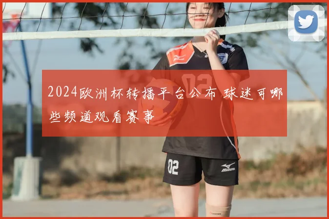 2024欧洲杯转播平台公布 球迷可哪些频道观看赛事