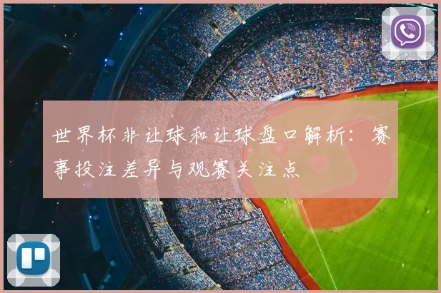 世界杯非让球和让球盘口解析：赛事投注差异与观赛关注点