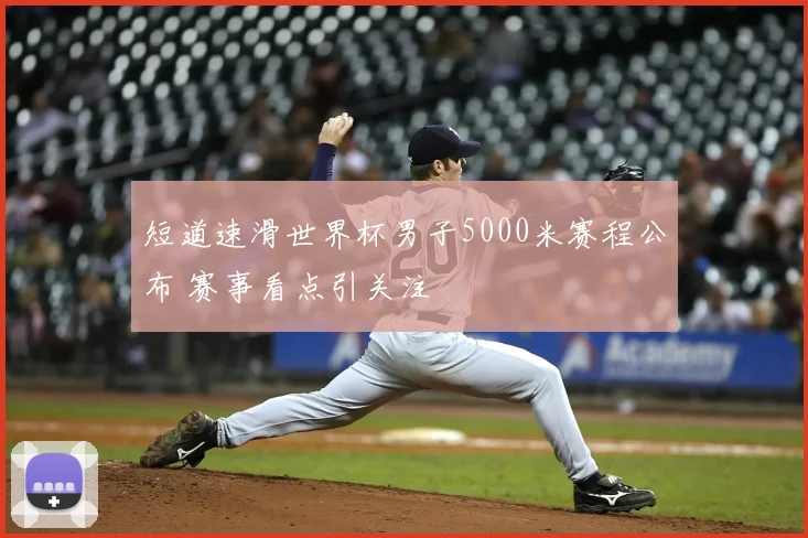 短道速滑世界杯男子5000米赛程公布 赛事看点引关注