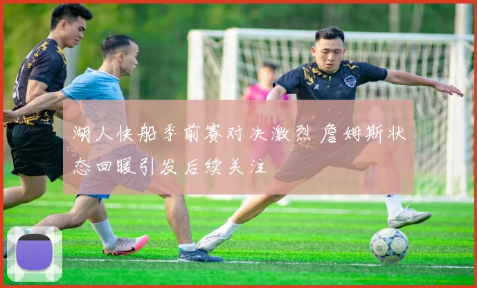 湖人快船季前赛对决激烈 詹姆斯状态回暖引发后续关注