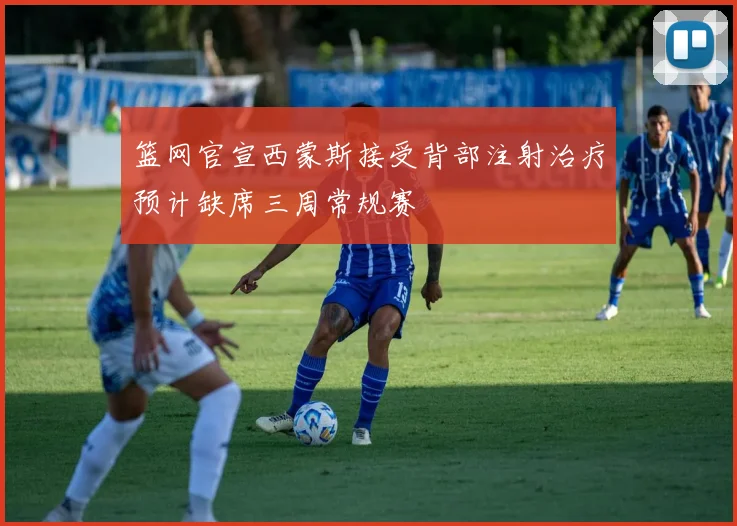 篮网官宣西蒙斯接受背部注射治疗预计缺席三周常规赛