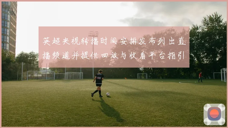 英超央视转播时间安排发布列出直播频道并提供回放与收看平台指引