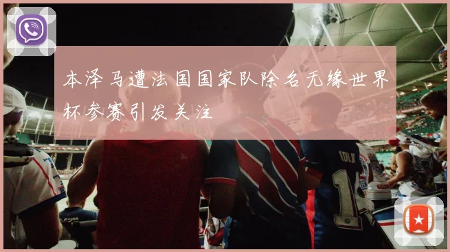 本泽马遭法国国家队除名无缘世界杯参赛引发关注
