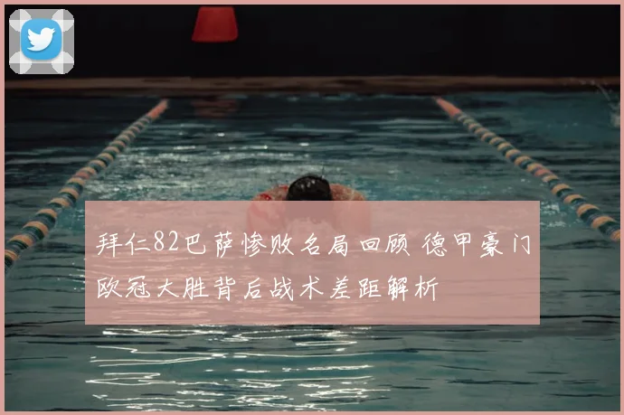 拜仁82巴萨惨败名局回顾 德甲豪门欧冠大胜背后战术差距解析