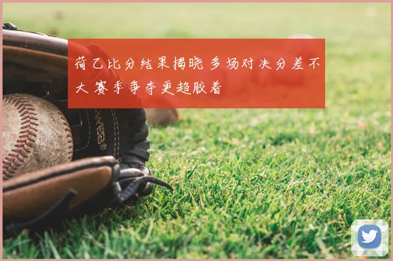 荷乙比分结果揭晓 多场对决分差不大 赛季争夺更趋胶着