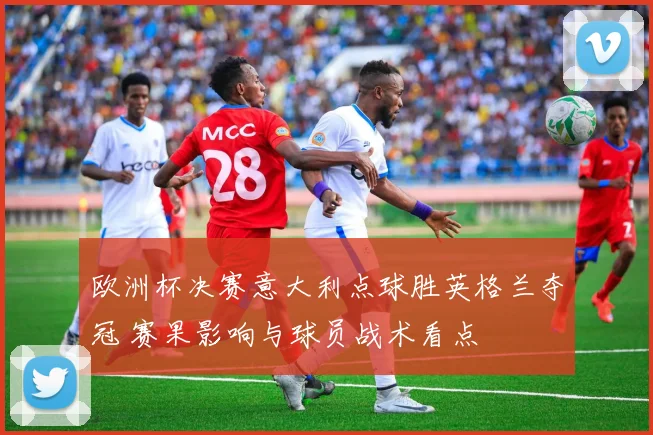 欧洲杯决赛意大利点球胜英格兰夺冠 赛果影响与球员战术看点