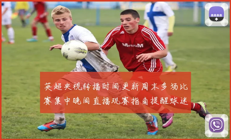 英超央视转播时间更新周末多场比赛集中晚间直播观赛指南提醒球迷