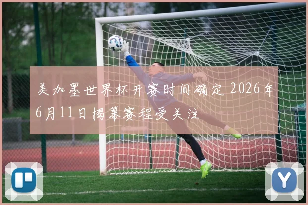 美加墨世界杯开赛时间确定 2026年6月11日揭幕赛程受关注