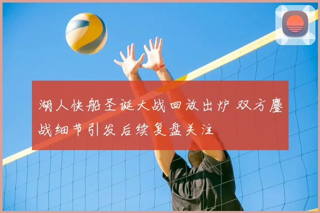 湖人快船圣诞大战回放出炉 双方鏖战细节引发后续复盘关注