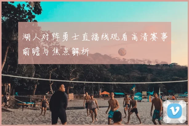 湖人对阵勇士直播线观看高清赛事前瞻与焦点解析
