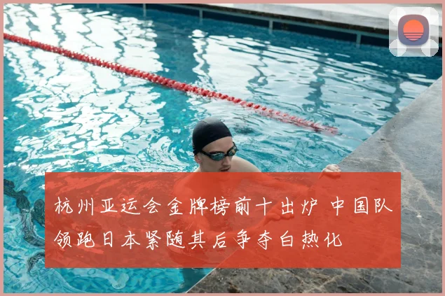 杭州亚运会金牌榜前十出炉 中国队领跑日本紧随其后争夺白热化