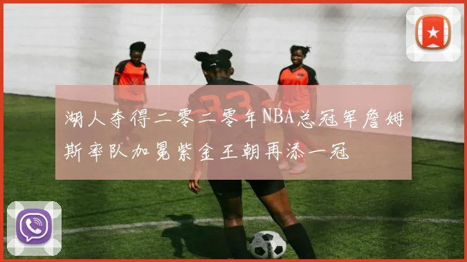 湖人夺得二零二零年NBA总冠军詹姆斯率队加冕紫金王朝再添一冠