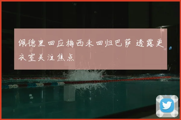 佩德里回应梅西未回归巴萨 透露更衣室关注焦点