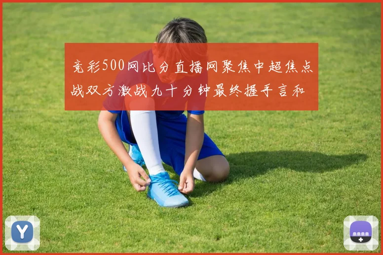 竞彩500网比分直播网聚焦中超焦点战双方激战九十分钟最终握手言和