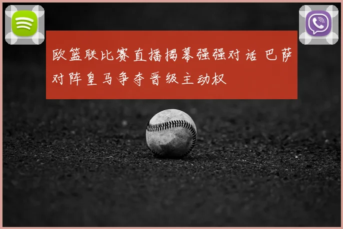 欧篮联比赛直播揭幕强强对话 巴萨对阵皇马争夺晋级主动权