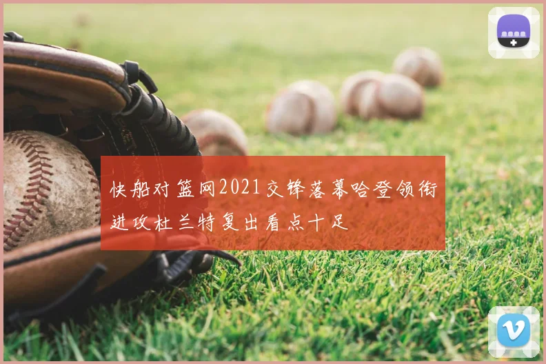 快船对篮网2021交锋落幕哈登领衔进攻杜兰特复出看点十足