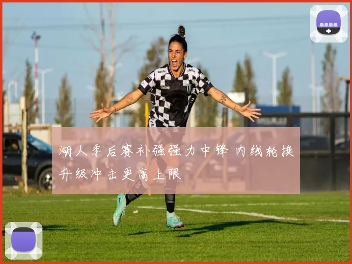 湖人季后赛补强强力中锋 内线轮换升级冲击更高上限