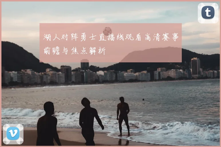 湖人对阵勇士直播线观看高清赛事前瞻与焦点解析