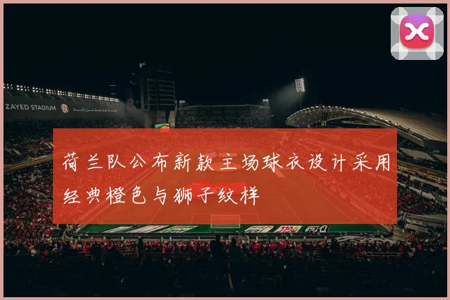 荷兰队公布新款主场球衣设计采用经典橙色与狮子纹样