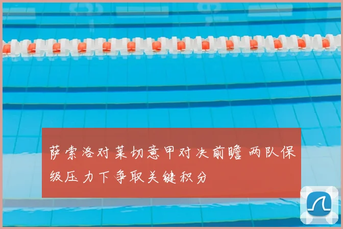 萨索洛对莱切意甲对决前瞻 两队保级压力下争取关键积分