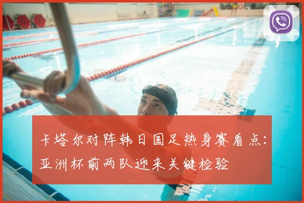 卡塔尔对阵韩日国足热身赛看点:亚洲杯前两队迎来关键检验