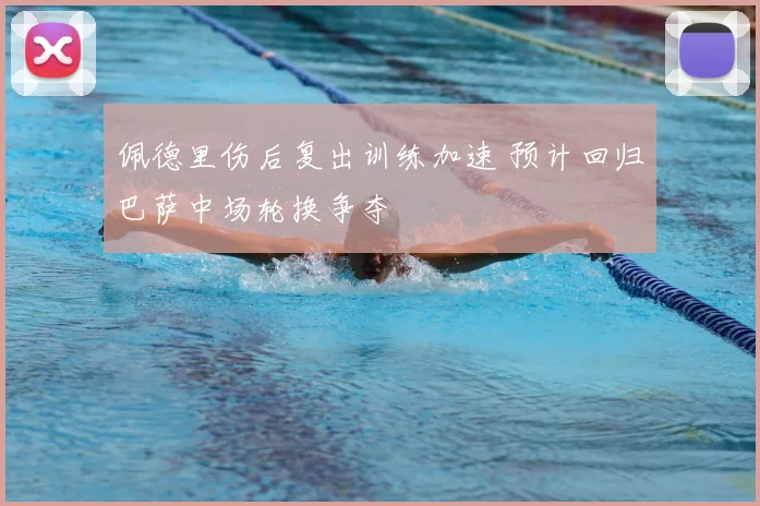 佩德里伤后复出训练加速 预计回归巴萨中场轮换争夺