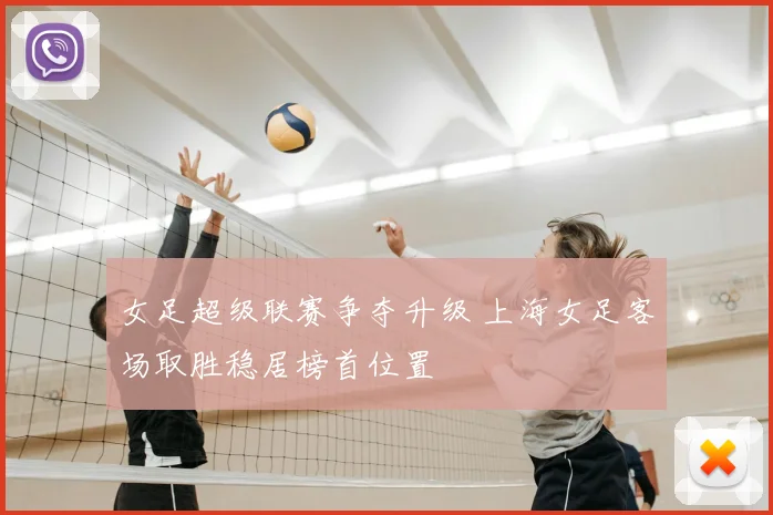 女足超级联赛争夺升级 上海女足客场取胜稳居榜首位置