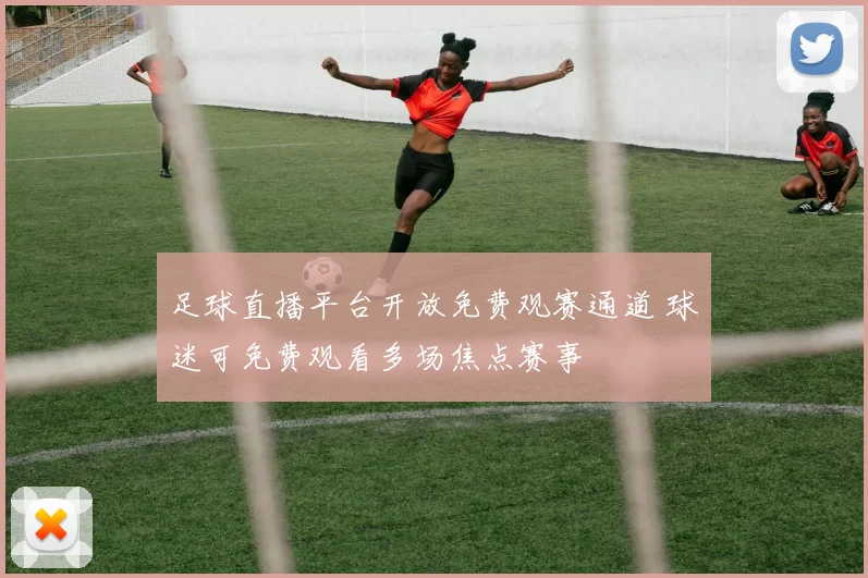 足球直播平台开放免费观赛通道 球迷可免费观看多场焦点赛事