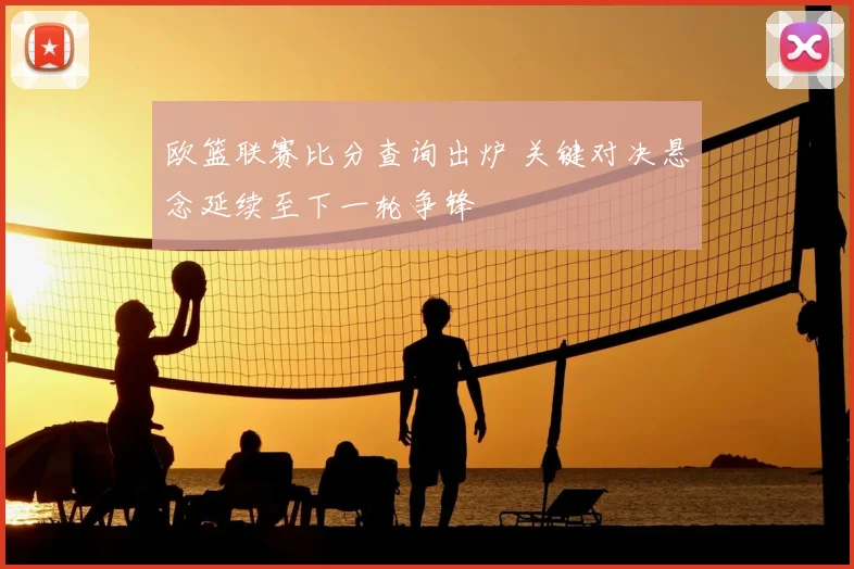 欧篮联赛比分查询出炉 关键对决悬念延续至下一轮争锋