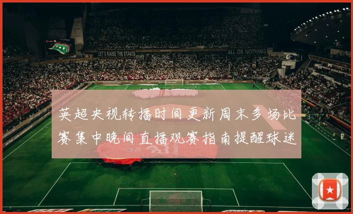 英超央视转播时间更新周末多场比赛集中晚间直播观赛指南提醒球迷