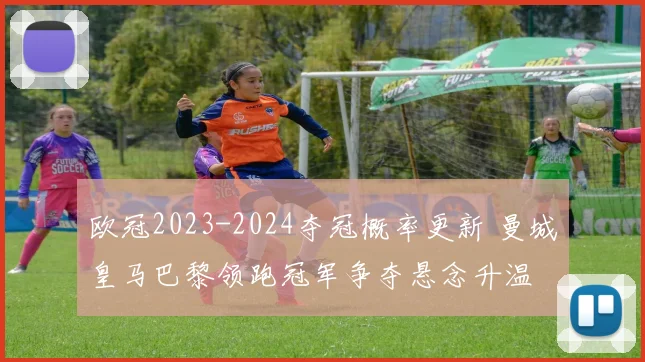 欧冠2023-2024夺冠概率更新 曼城皇马巴黎领跑冠军争夺悬念升温