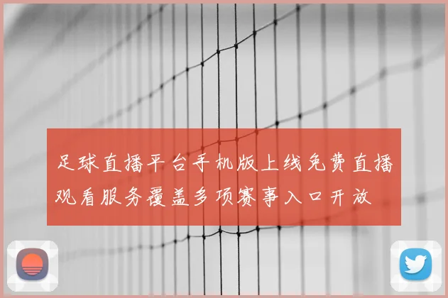 足球直播平台手机版上线免费直播观看服务覆盖多项赛事入口开放