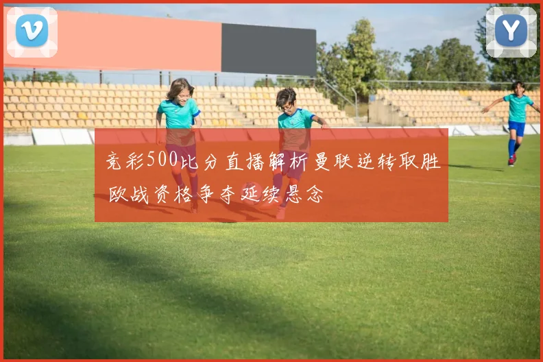 竞彩500比分直播解析曼联逆转取胜 欧战资格争夺延续悬念