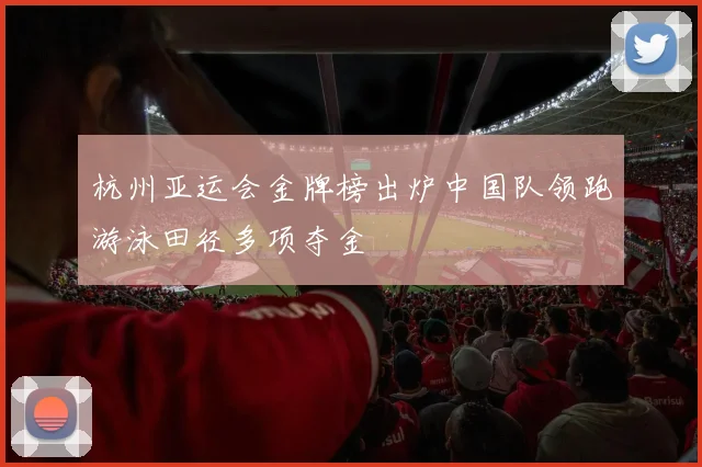 杭州亚运会金牌榜出炉中国队领跑游泳田径多项夺金