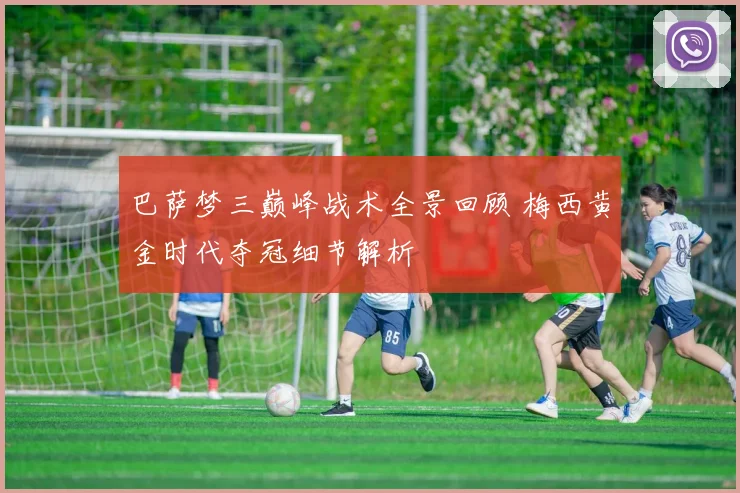 巴萨梦三巅峰战术全景回顾 梅西黄金时代夺冠细节解析