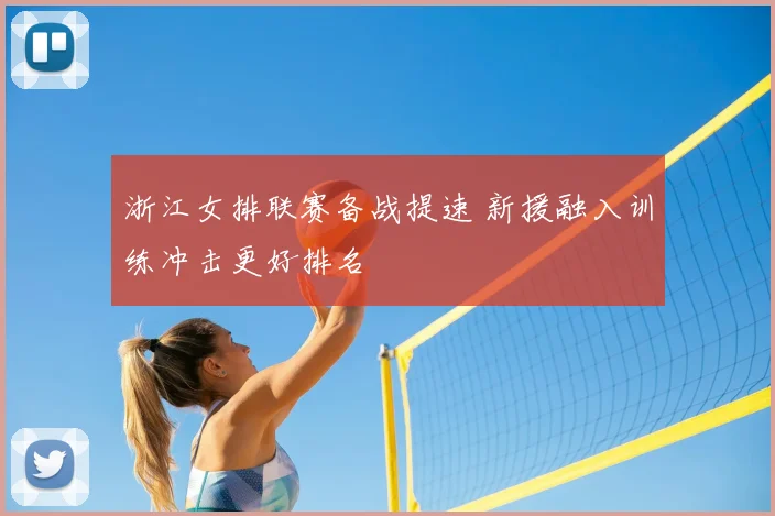 浙江女排联赛备战提速 新援融入训练冲击更好排名