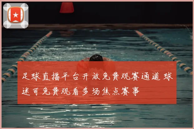 足球直播平台开放免费观赛通道 球迷可免费观看多场焦点赛事