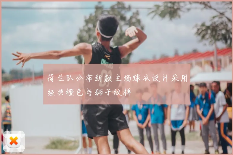 荷兰队公布新款主场球衣设计采用经典橙色与狮子纹样