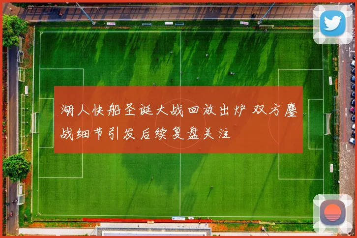 湖人快船圣诞大战回放出炉 双方鏖战细节引发后续复盘关注