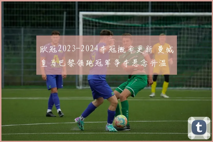 欧冠2023-2024夺冠概率更新 曼城皇马巴黎领跑冠军争夺悬念升温