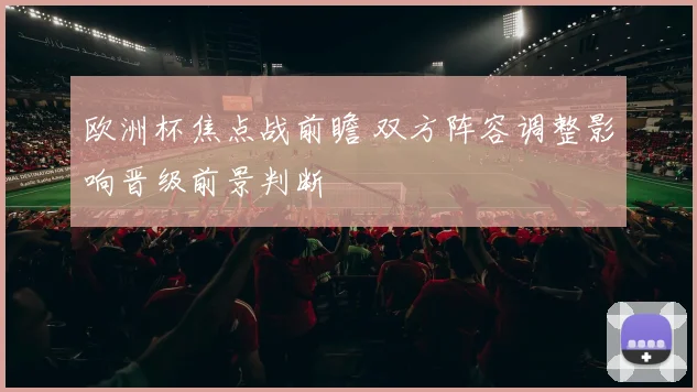 欧洲杯焦点战前瞻 双方阵容调整影响晋级前景判断