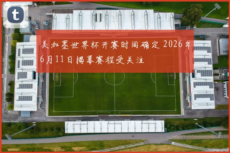 美加墨世界杯开赛时间确定 2026年6月11日揭幕赛程受关注